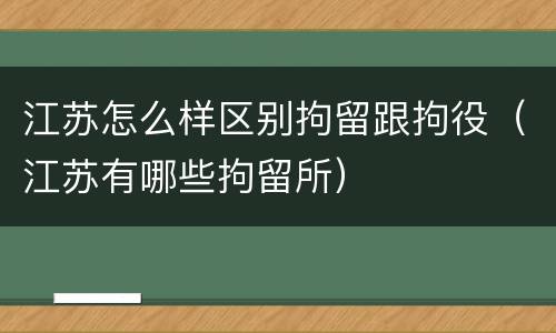 江苏怎么样区别拘留跟拘役（江苏有哪些拘留所）