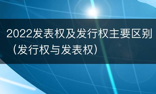 2022发表权及发行权主要区别（发行权与发表权）
