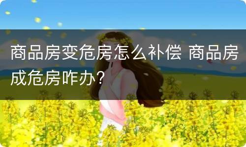 商品房变危房怎么补偿 商品房成危房咋办?