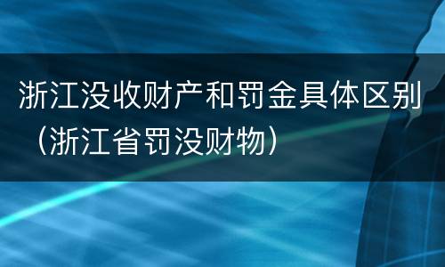 浙江没收财产和罚金具体区别（浙江省罚没财物）