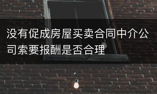 没有促成房屋买卖合同中介公司索要报酬是否合理