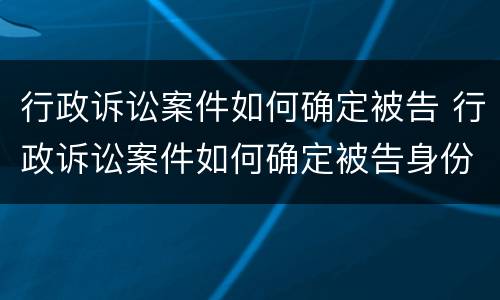 行政诉讼案件如何确定被告 行政诉讼案件如何确定被告身份