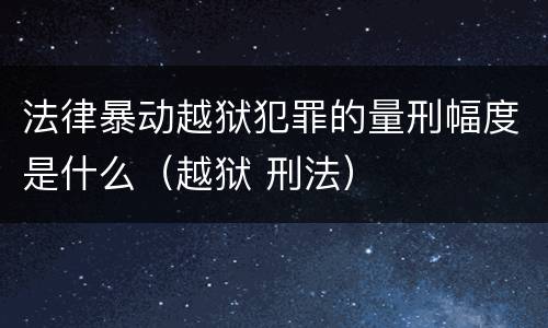 法律暴动越狱犯罪的量刑幅度是什么（越狱 刑法）