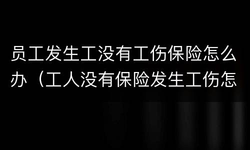员工发生工没有工伤保险怎么办（工人没有保险发生工伤怎么补救）