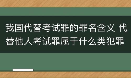 我国代替考试罪的罪名含义 代替他人考试罪属于什么类犯罪