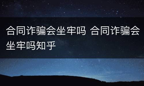 合同诈骗会坐牢吗 合同诈骗会坐牢吗知乎
