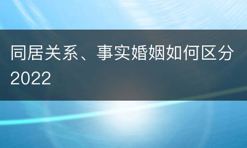 同居关系、事实婚姻如何区分2022
