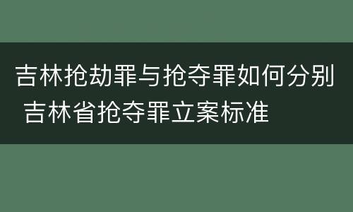 吉林抢劫罪与抢夺罪如何分别 吉林省抢夺罪立案标准