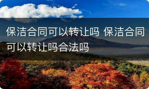 保洁合同可以转让吗 保洁合同可以转让吗合法吗
