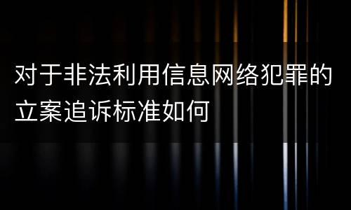 对于非法利用信息网络犯罪的立案追诉标准如何