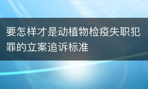 要怎样才是动植物检疫失职犯罪的立案追诉标准