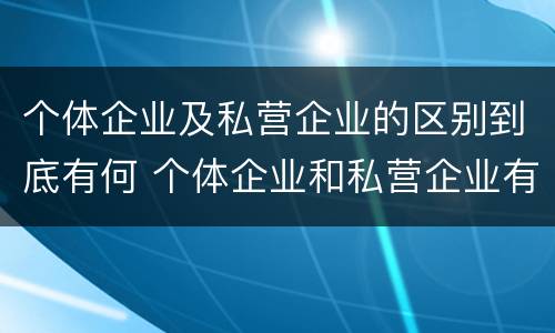 个体企业及私营企业的区别到底有何 个体企业和私营企业有什么区别和联系