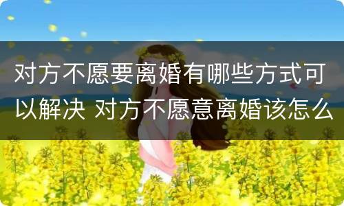对方不愿要离婚有哪些方式可以解决 对方不愿意离婚该怎么办