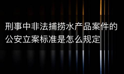 刑事中非法捕捞水产品案件的公安立案标准是怎么规定