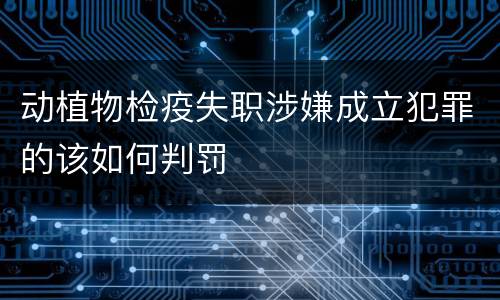 动植物检疫失职涉嫌成立犯罪的该如何判罚