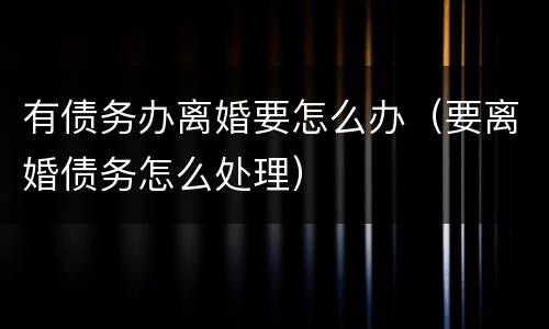 有债务办离婚要怎么办（要离婚债务怎么处理）