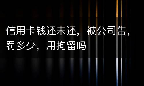 信用卡钱还未还，被公司告，罚多少，用拘留吗