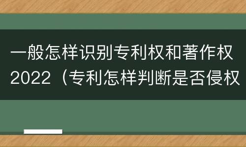 一般怎样识别专利权和著作权2022（专利怎样判断是否侵权）