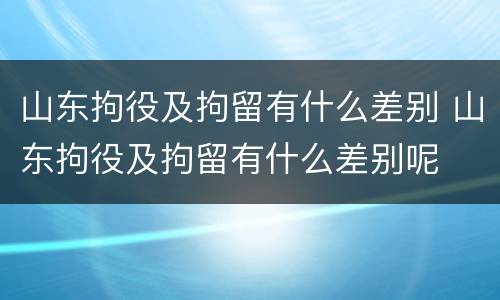 山东拘役及拘留有什么差别 山东拘役及拘留有什么差别呢