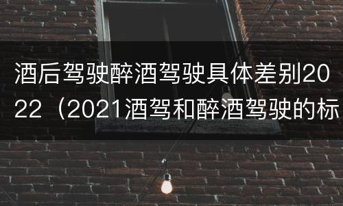 酒后驾驶醉酒驾驶具体差别2022（2021酒驾和醉酒驾驶的标准）
