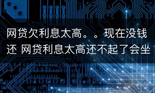 网贷欠利息太高。。现在没钱还 网贷利息太高还不起了会坐牢吗?