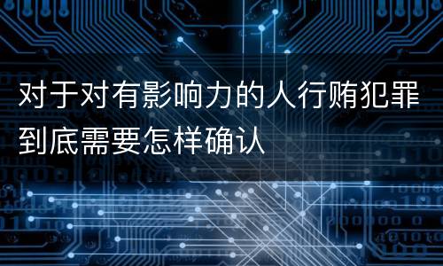 对于对有影响力的人行贿犯罪到底需要怎样确认