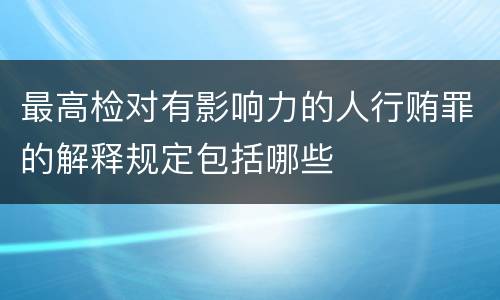 最高检对有影响力的人行贿罪的解释规定包括哪些