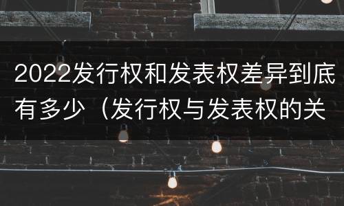 2022发行权和发表权差异到底有多少（发行权与发表权的关系）