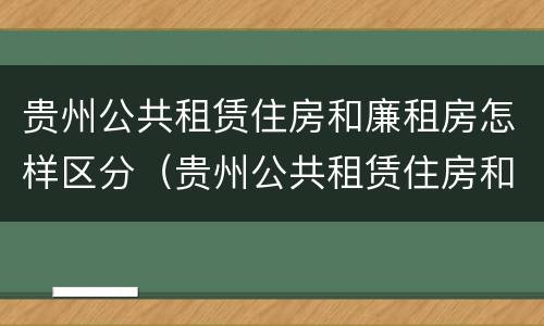 贵州公共租赁住房和廉租房怎样区分（贵州公共租赁住房和廉租房怎样区分的）