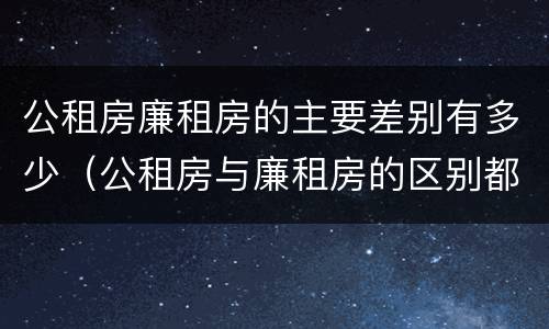 公租房廉租房的主要差别有多少（公租房与廉租房的区别都在此,别再搞错了!）