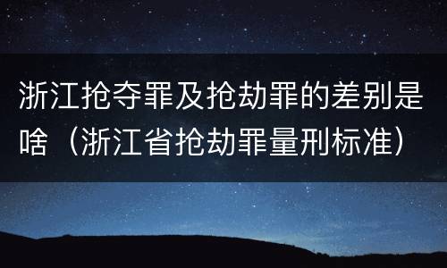 浙江抢夺罪及抢劫罪的差别是啥（浙江省抢劫罪量刑标准）