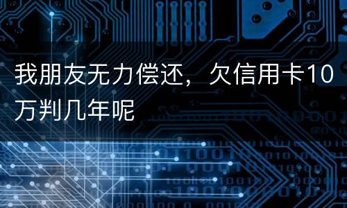 我朋友无力偿还，欠信用卡10万判几年呢
