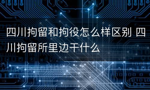 四川拘留和拘役怎么样区别 四川拘留所里边干什么