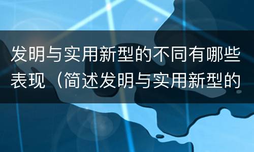 发明与实用新型的不同有哪些表现（简述发明与实用新型的区别有哪些）