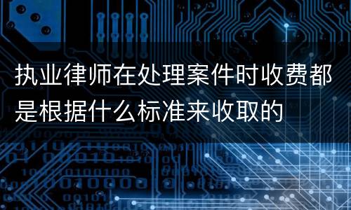 执业律师在处理案件时收费都是根据什么标准来收取的
