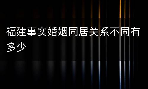 福建事实婚姻同居关系不同有多少
