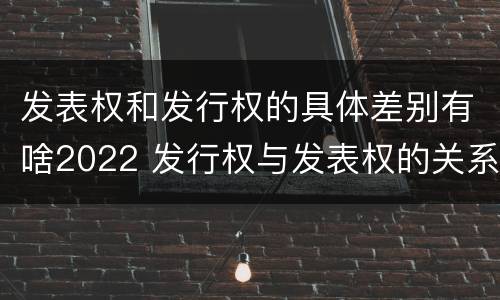 发表权和发行权的具体差别有啥2022 发行权与发表权的关系