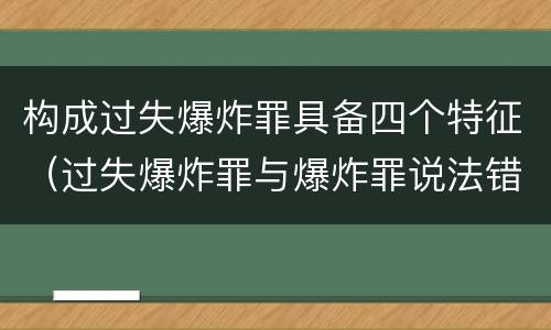 构成过失爆炸罪具备四个特征（过失爆炸罪与爆炸罪说法错误的是）