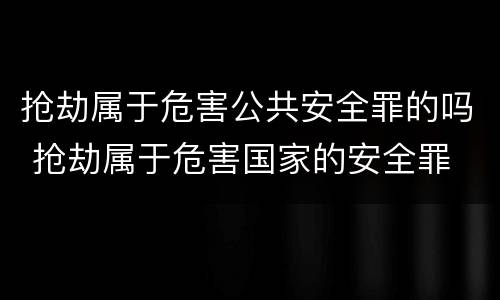 抢劫属于危害公共安全罪的吗 抢劫属于危害国家的安全罪