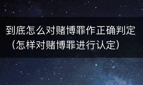 到底怎么对赌博罪作正确判定（怎样对赌博罪进行认定）