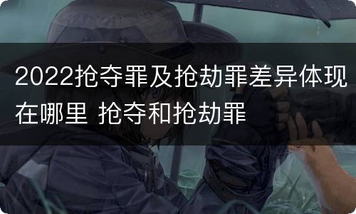 2022抢夺罪及抢劫罪差异体现在哪里 抢夺和抢劫罪