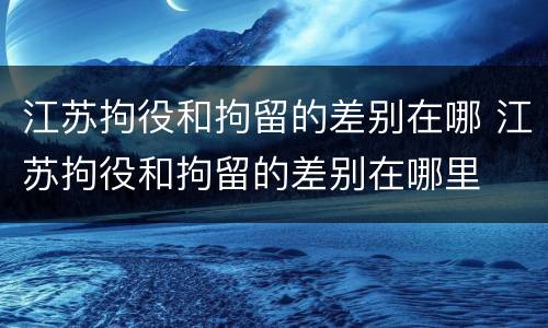 江苏拘役和拘留的差别在哪 江苏拘役和拘留的差别在哪里