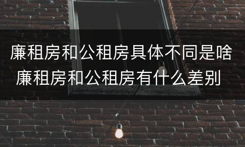 廉租房和公租房具体不同是啥 廉租房和公租房有什么差别