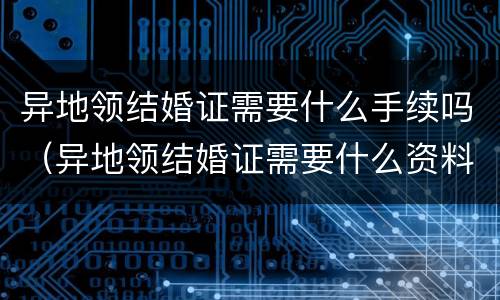 异地领结婚证需要什么手续吗（异地领结婚证需要什么资料）