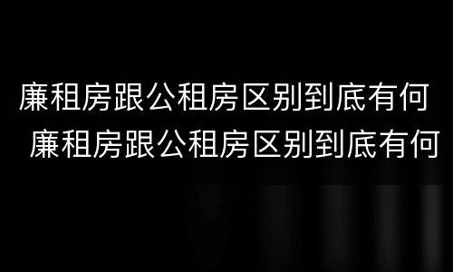 廉租房跟公租房区别到底有何 廉租房跟公租房区别到底有何区别呢