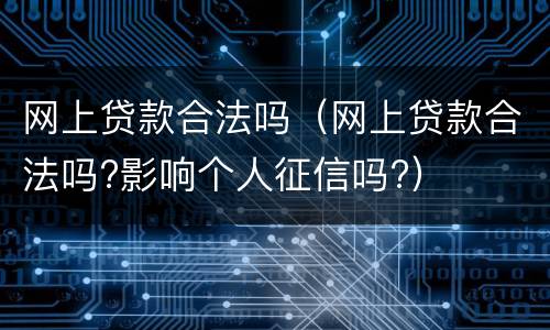 网上贷款合法吗（网上贷款合法吗?影响个人征信吗?）