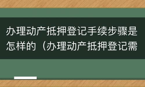 办理动产抵押登记手续步骤是怎样的（办理动产抵押登记需要什么资料）