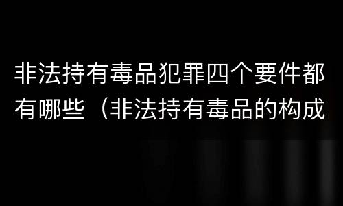 非法持有毒品犯罪四个要件都有哪些（非法持有毒品的构成要件）
