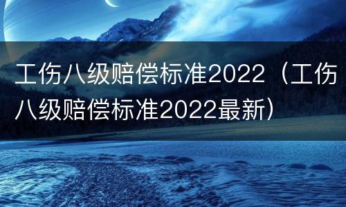 工伤八级赔偿标准2022（工伤八级赔偿标准2022最新）