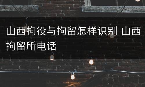 山西拘役与拘留怎样识别 山西拘留所电话